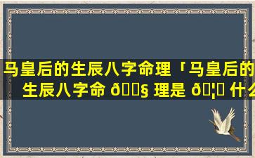 马皇后的生辰八字命理「马皇后的生辰八字命 🐧 理是 🦋 什么」